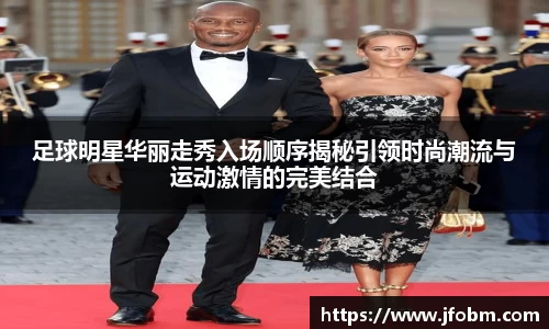 足球明星华丽走秀入场顺序揭秘引领时尚潮流与运动激情的完美结合