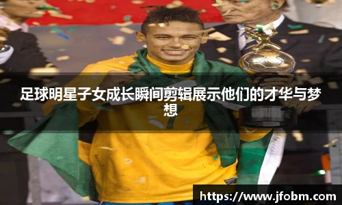 足球明星子女成长瞬间剪辑展示他们的才华与梦想