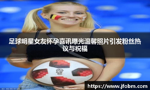 足球明星女友怀孕喜讯曝光温馨照片引发粉丝热议与祝福