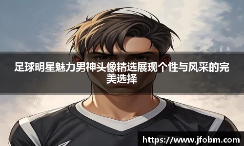 足球明星魅力男神头像精选展现个性与风采的完美选择