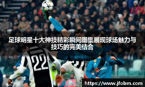 足球明星十大神技精彩瞬间图集展现球场魅力与技巧的完美结合