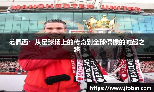 范佩西：从足球场上的传奇到全球偶像的崛起之路