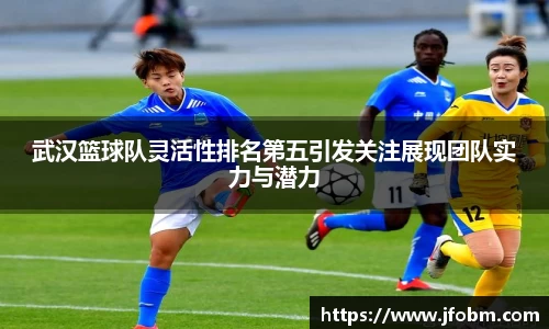 武汉篮球队灵活性排名第五引发关注展现团队实力与潜力