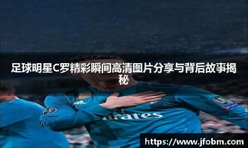 足球明星C罗精彩瞬间高清图片分享与背后故事揭秘