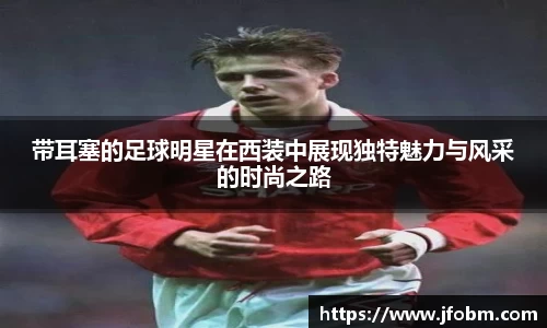 带耳塞的足球明星在西装中展现独特魅力与风采的时尚之路